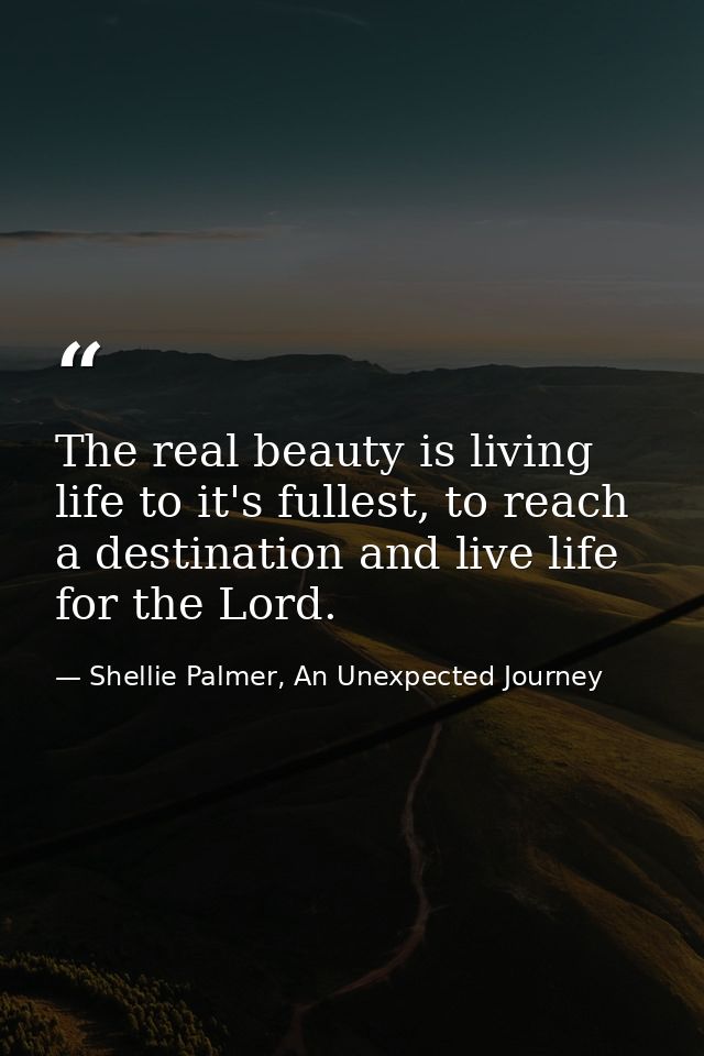 The real beauty is living life to it's fullest, to reach a destination and live life for the Lord. — Shellie Palmer, An Unexpected Journey