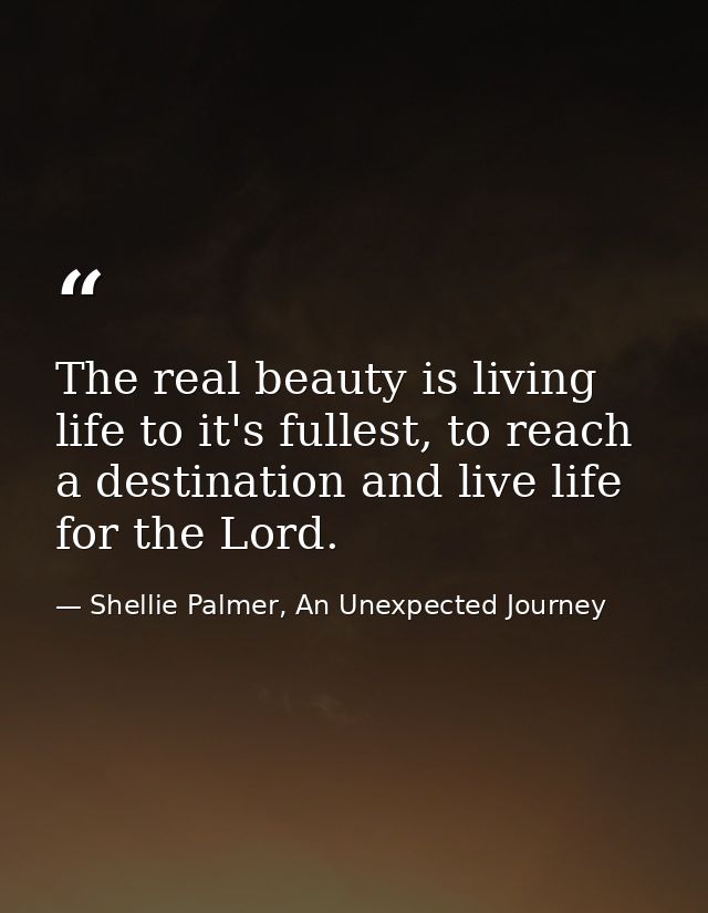 The real beauty is living life to it's fullest, to reach a destination and live life for the Lord. — Shellie Palmer, An Unexpected Journey
