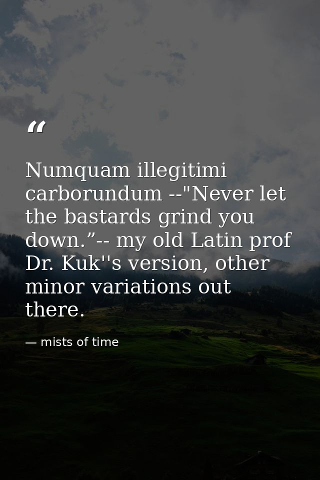 Numquam illegitimi carborundum --"Never let the bastards grind you down.”-- my old Latin prof Dr. Kuk''s version, other  — mists of time