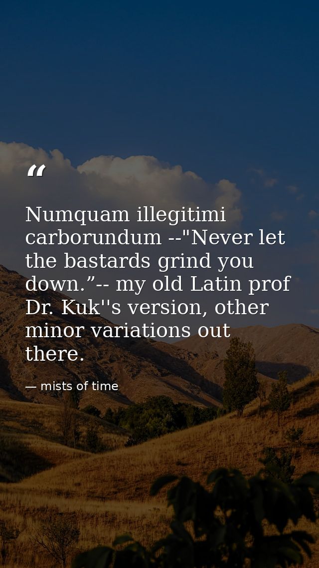Numquam illegitimi carborundum --"Never let the bastards grind you down.”-- my old Latin prof Dr. Kuk''s version, other  — mists of time