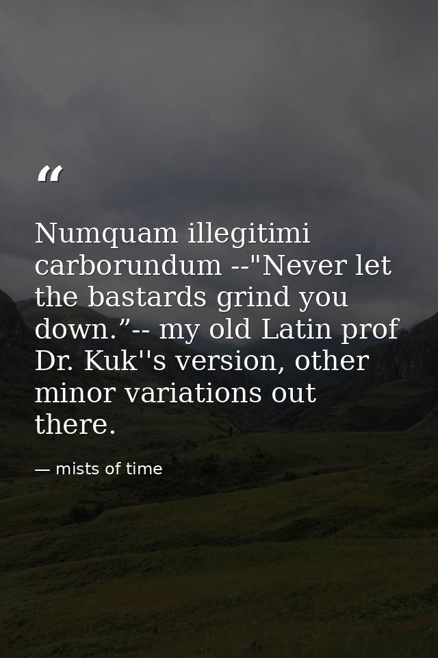 Numquam illegitimi carborundum --"Never let the bastards grind you down.”-- my old Latin prof Dr. Kuk''s version, other  — mists of time