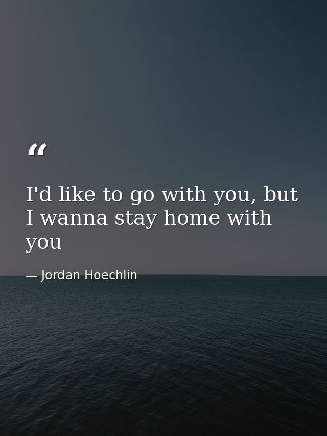 I'd like to go with you, but I wanna stay home with you — Jordan Hoechlin