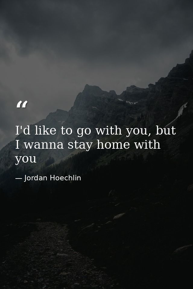I'd like to go with you, but I wanna stay home with you — Jordan Hoechlin