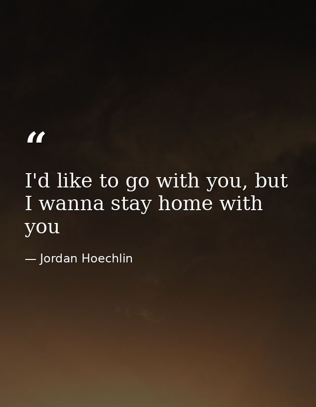 I'd like to go with you, but I wanna stay home with you — Jordan Hoechlin
