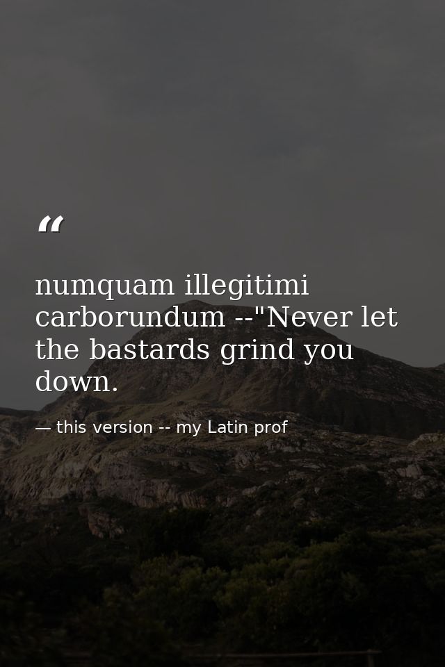 numquam illegitimi carborundum --"Never let the bastards grind you down. — this version -- my Latin prof
