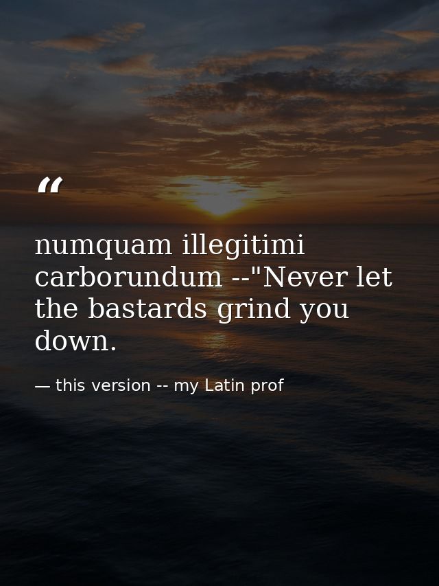 numquam illegitimi carborundum --"Never let the bastards grind you down. — this version -- my Latin prof
