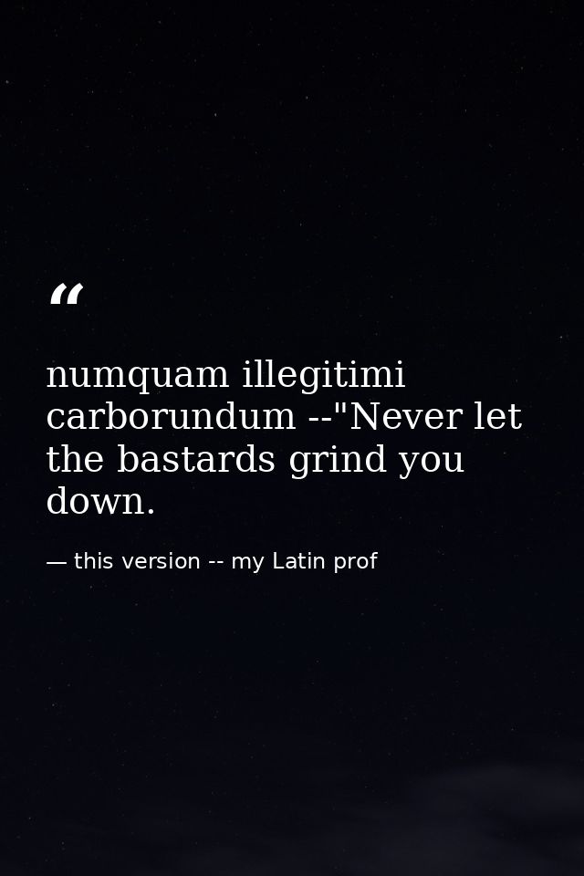 numquam illegitimi carborundum --"Never let the bastards grind you down. — this version -- my Latin prof