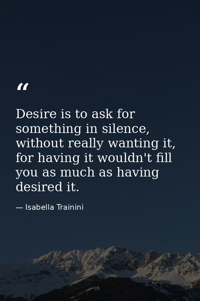 Desire is to ask for something in silence, without really wanting it, for having it wouldn't fill you as much as having  — Isabella Trainini