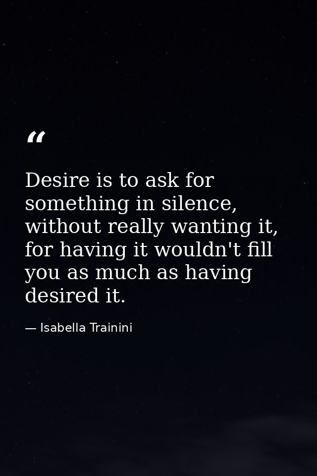 Desire is to ask for something in silence, without really wanting it, for having it wouldn't fill you as much as having  — Isabella Trainini