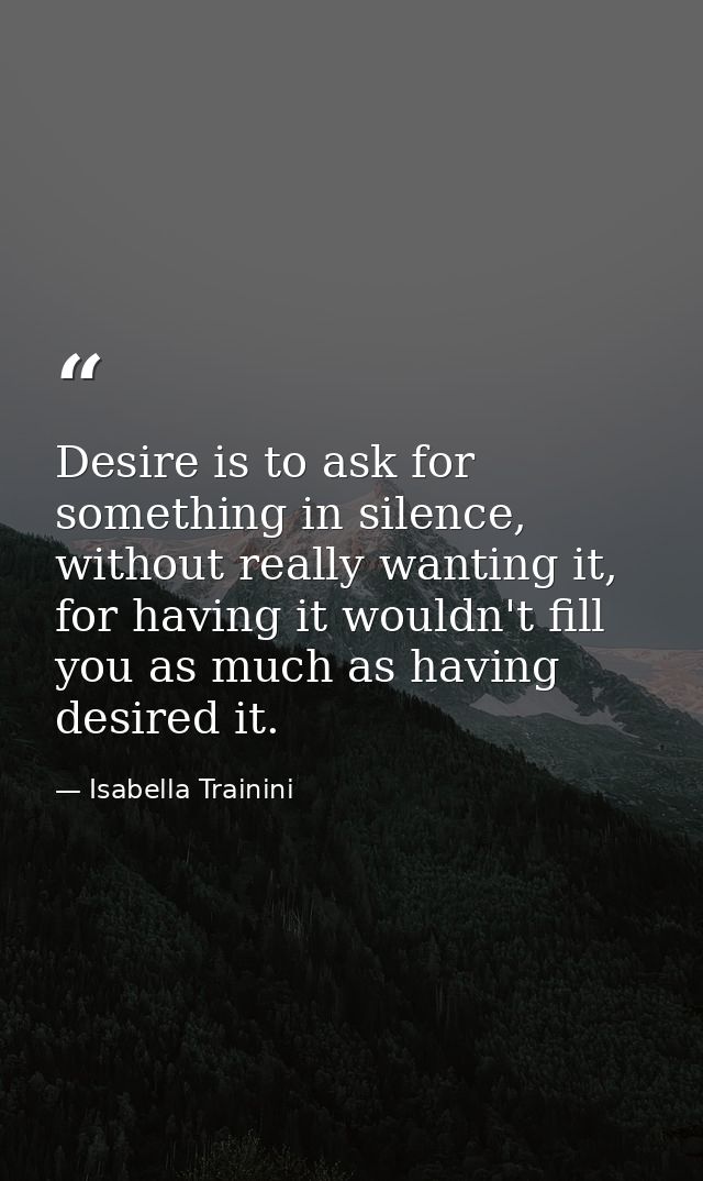 Desire is to ask for something in silence, without really wanting it, for having it wouldn't fill you as much as having  — Isabella Trainini