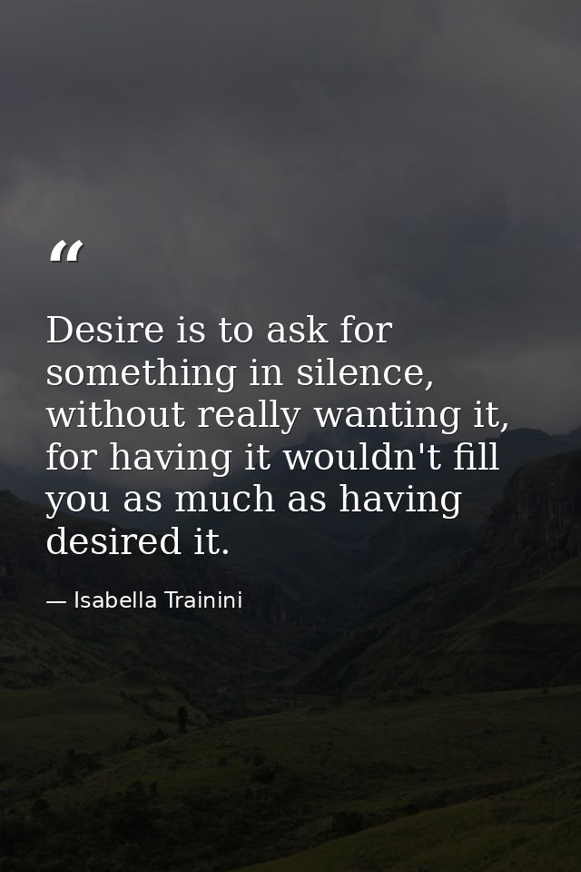 Desire is to ask for something in silence, without really wanting it, for having it wouldn't fill you as much as having  — Isabella Trainini