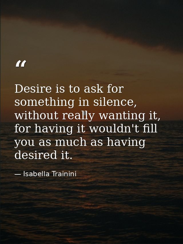 Desire is to ask for something in silence, without really wanting it, for having it wouldn't fill you as much as having  — Isabella Trainini