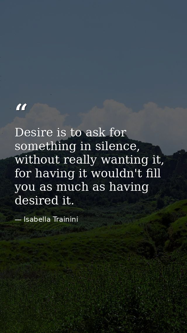 Desire is to ask for something in silence, without really wanting it, for having it wouldn't fill you as much as having  — Isabella Trainini