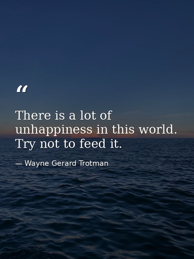 There is a lot of unhappiness in this world. Try not to feed it. — Wayne Gerard Trotman