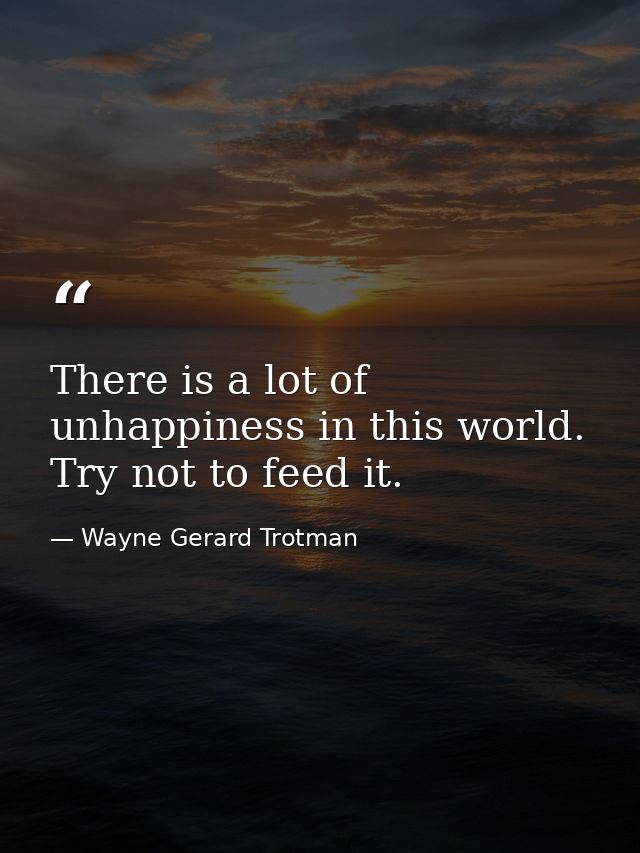 There is a lot of unhappiness in this world. Try not to feed it. — Wayne Gerard Trotman