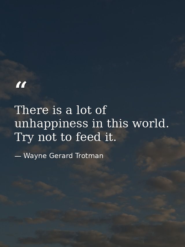 There is a lot of unhappiness in this world. Try not to feed it. — Wayne Gerard Trotman