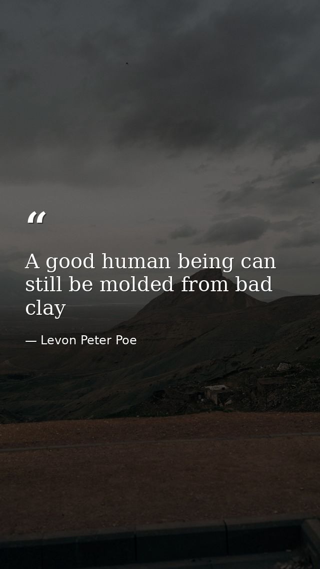 A good human being can still be molded from bad clay — Levon Peter Poe
