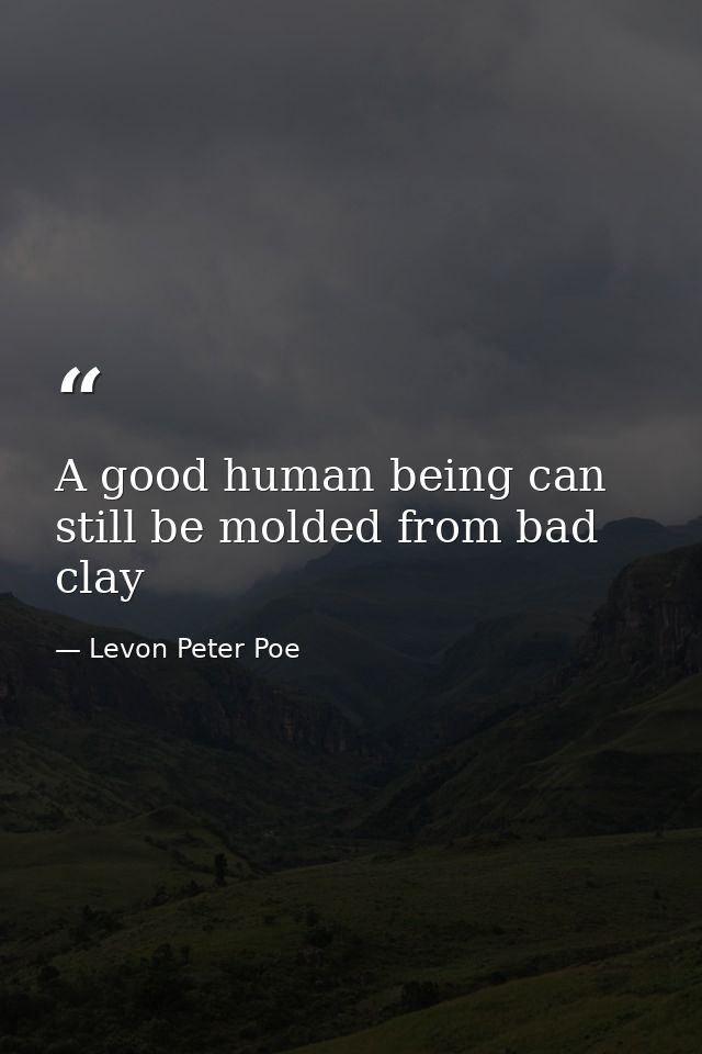 A good human being can still be molded from bad clay — Levon Peter Poe