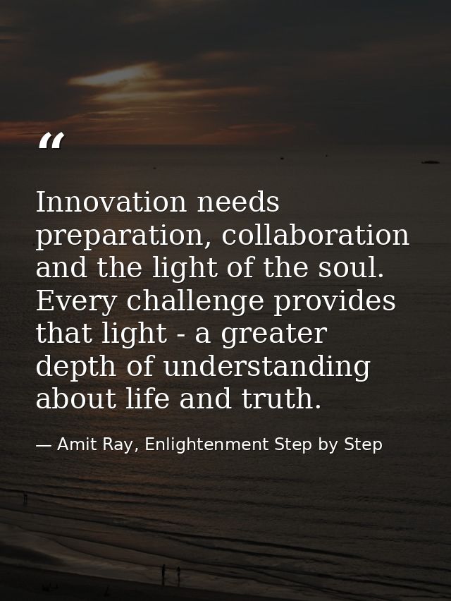 Innovation needs preparation, collaboration and the light of the soul. Every challenge provides that light - a greater d — Amit Ray, Enlightenment Step by Step