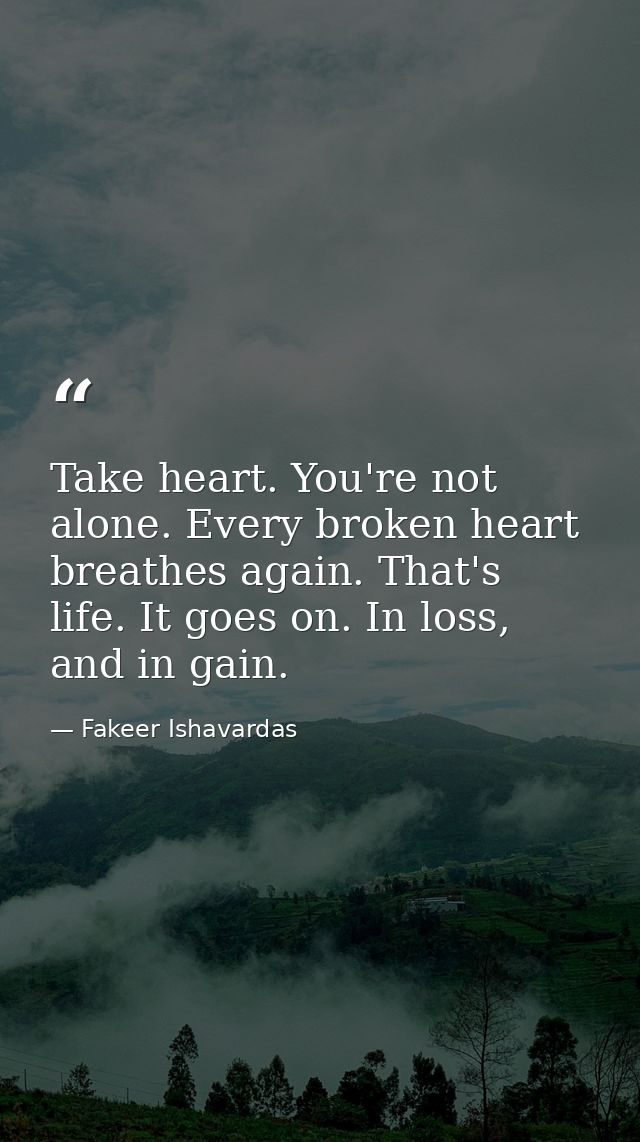 Take heart. You're not alone. Every broken heart breathes again. That's life. It goes on. In loss, and in gain. — Fakeer Ishavardas