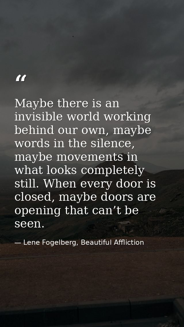 Maybe there is an invisible world working behind our own, maybe words in the silence, maybe movements in what looks comp — Lene Fogelberg, Beautiful Affliction