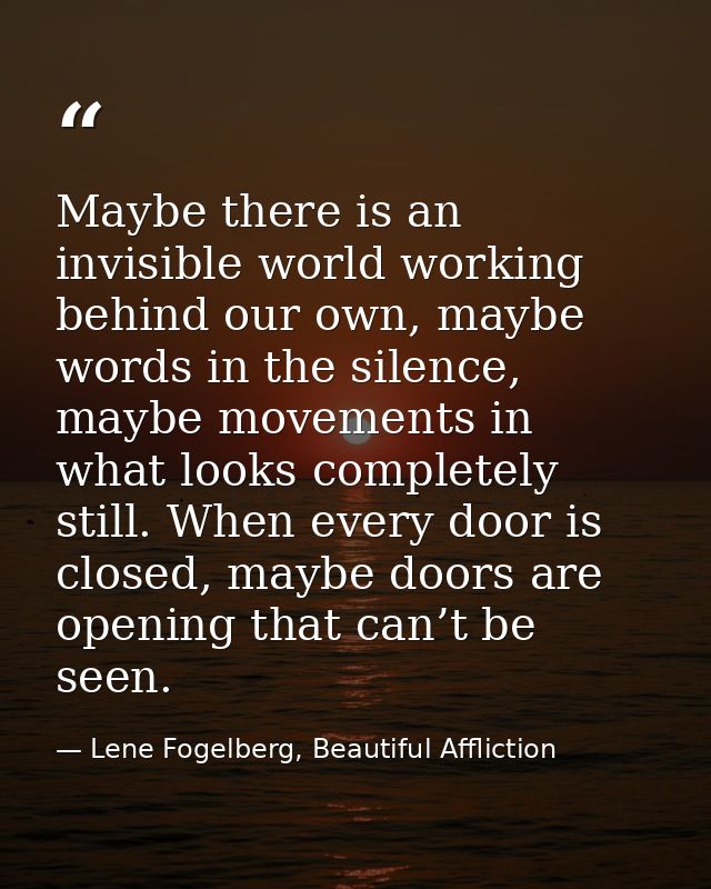 Maybe there is an invisible world working behind our own, maybe words in the silence, maybe movements in what looks comp — Lene Fogelberg, Beautiful Affliction