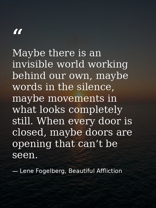 Maybe there is an invisible world working behind our own, maybe words in the silence, maybe movements in what looks comp — Lene Fogelberg, Beautiful Affliction