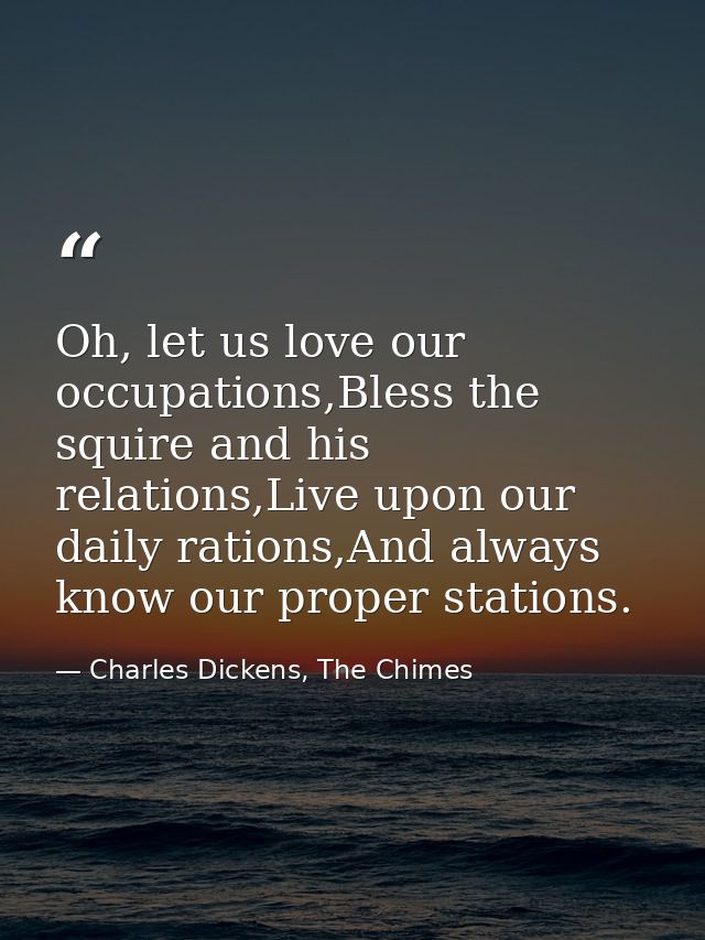 Oh, let us love our occupations,Bless the squire and his relations,Live upon our daily rations,And always know our prope — Charles Dickens, The Chimes