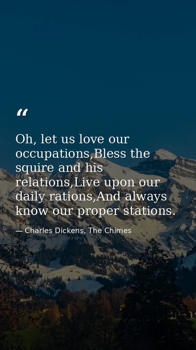 Oh, let us love our occupations,Bless the squire and his relations,Live upon our daily rations,And always know our prope — Charles Dickens, The Chimes