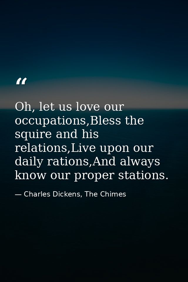 Oh, let us love our occupations,Bless the squire and his relations,Live upon our daily rations,And always know our prope — Charles Dickens, The Chimes