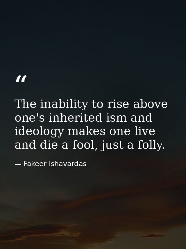 The inability to rise above one's inherited ism and ideology makes one live and die a fool, just a folly. — Fakeer Ishavardas