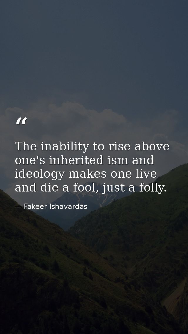 The inability to rise above one's inherited ism and ideology makes one live and die a fool, just a folly. — Fakeer Ishavardas
