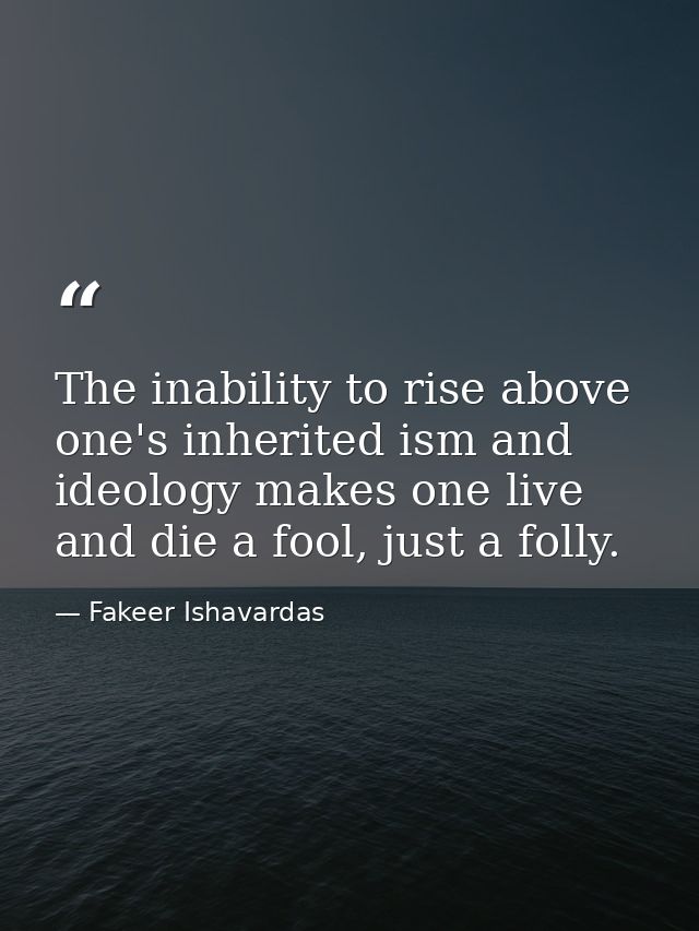The inability to rise above one's inherited ism and ideology makes one live and die a fool, just a folly. — Fakeer Ishavardas
