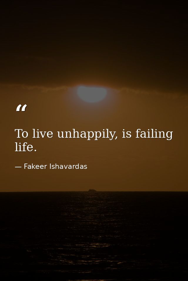 To live unhappily, is failing life. — Fakeer Ishavardas