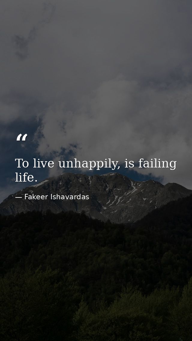 To live unhappily, is failing life. — Fakeer Ishavardas