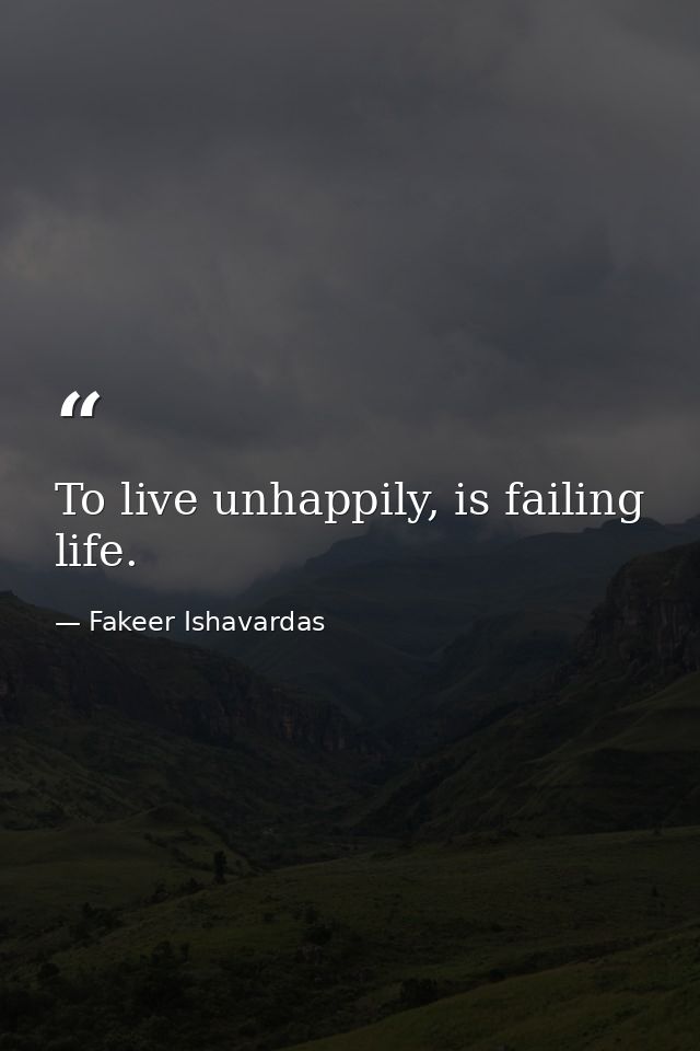 To live unhappily, is failing life. — Fakeer Ishavardas