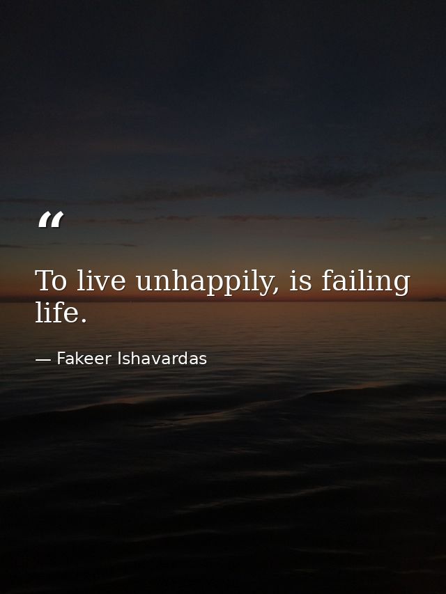 To live unhappily, is failing life. — Fakeer Ishavardas