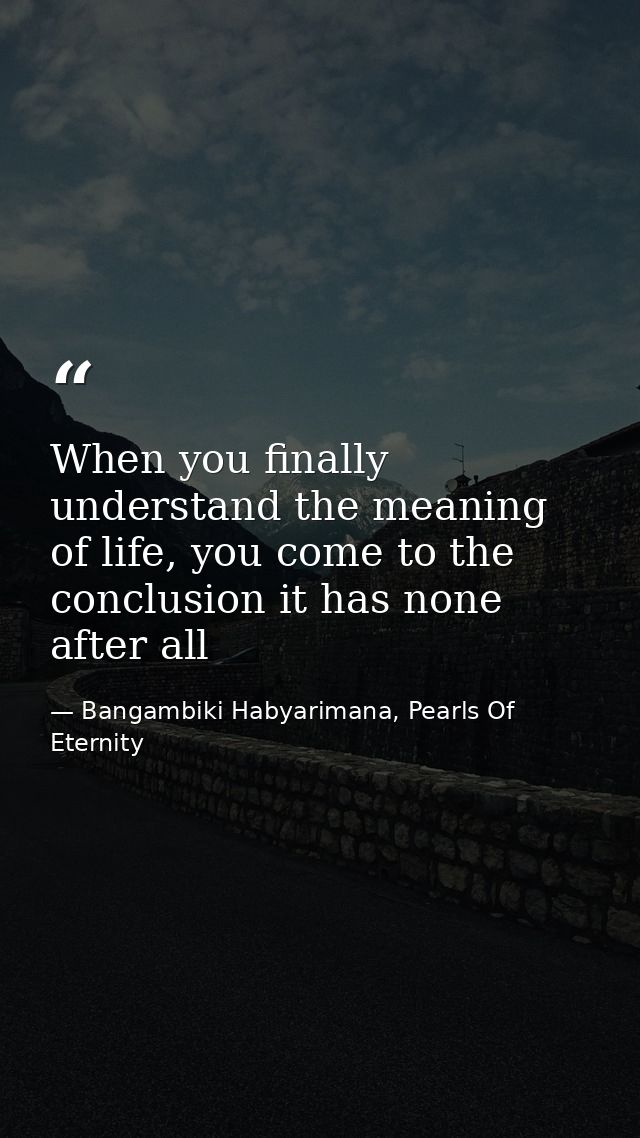 When you finally understand the meaning of life, you come to the conclusion it has none after all — Bangambiki Habyarimana, Pearls Of Eternity