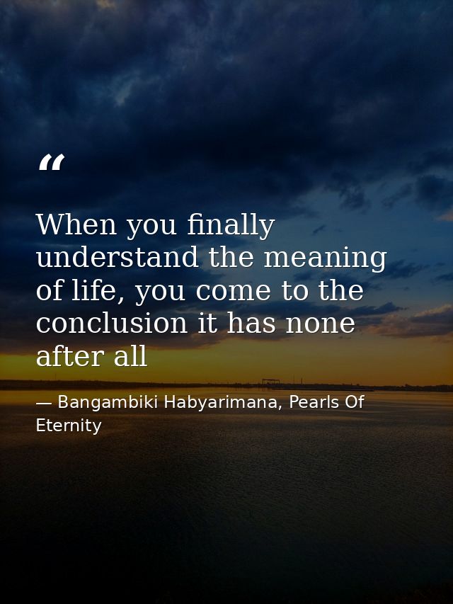 When you finally understand the meaning of life, you come to the conclusion it has none after all — Bangambiki Habyarimana, Pearls Of Eternity