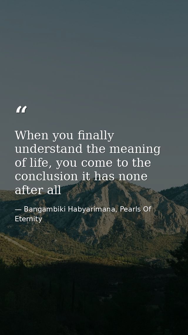 When you finally understand the meaning of life, you come to the conclusion it has none after all — Bangambiki Habyarimana, Pearls Of Eternity