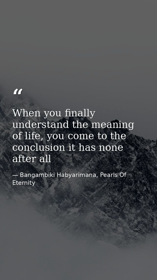 When you finally understand the meaning of life, you come to the conclusion it has none after all — Bangambiki Habyarimana, Pearls Of Eternity