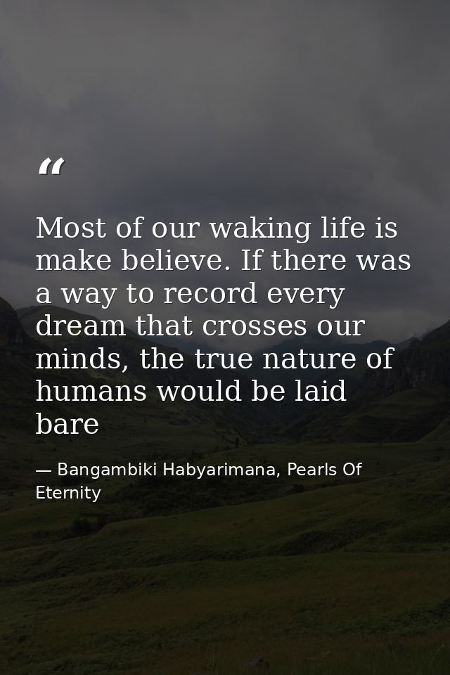 Most of our waking life is make believe. If there was a way to record every dream that crosses our minds, the true natur — Bangambiki Habyarimana, Pearls Of Eternity