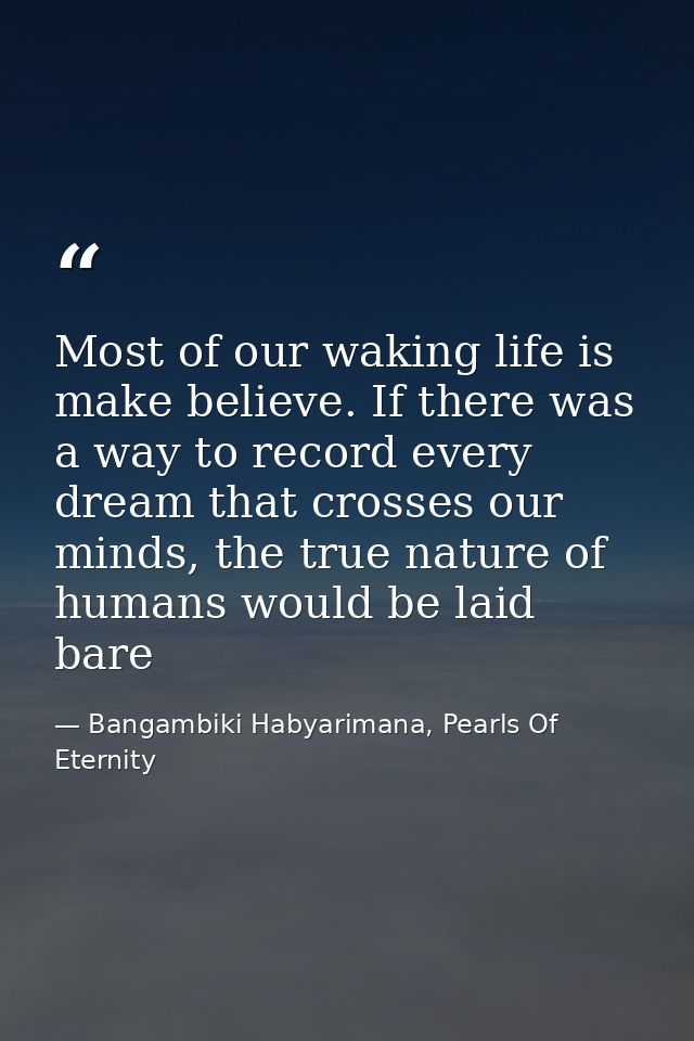 Most of our waking life is make believe. If there was a way to record every dream that crosses our minds, the true natur — Bangambiki Habyarimana, Pearls Of Eternity