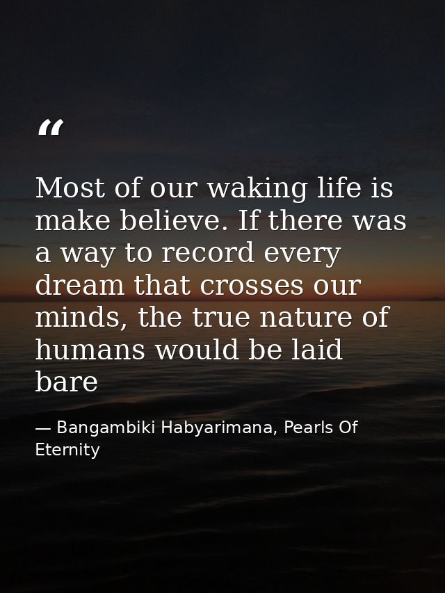 Most of our waking life is make believe. If there was a way to record every dream that crosses our minds, the true natur — Bangambiki Habyarimana, Pearls Of Eternity