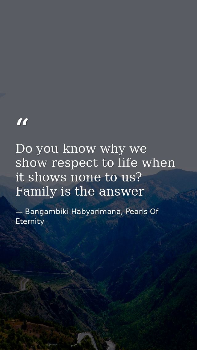 Do you know why we show respect to life when it shows none to us? Family is the answer — Bangambiki Habyarimana, Pearls Of Eternity