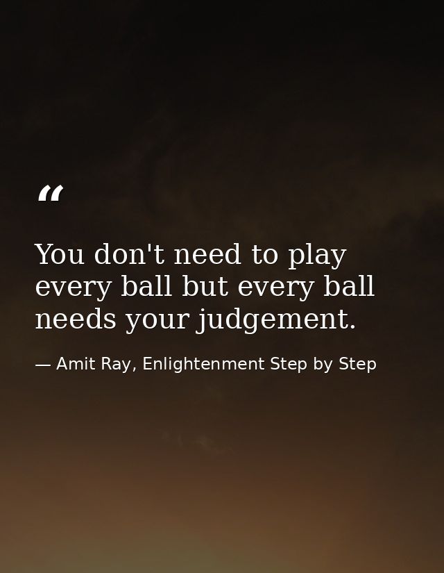 You don't need to play every ball but every ball needs your judgement. — Amit Ray, Enlightenment Step by Step
