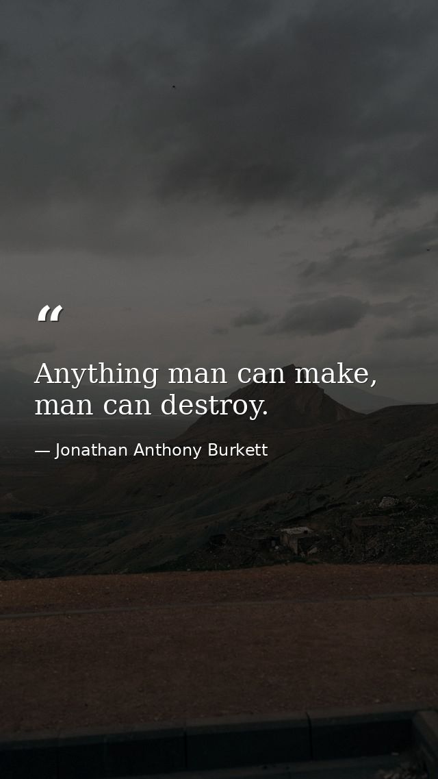 Anything man can make, man can destroy. — Jonathan Anthony Burkett