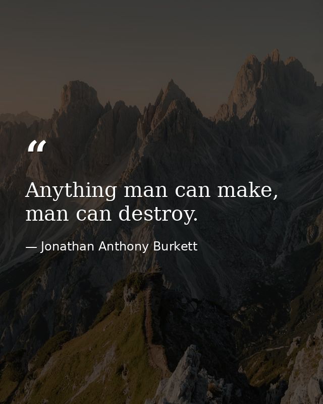 Anything man can make, man can destroy. — Jonathan Anthony Burkett