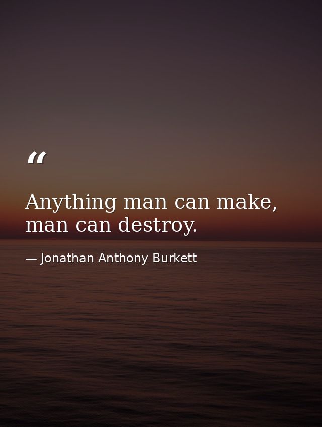 Anything man can make, man can destroy. — Jonathan Anthony Burkett