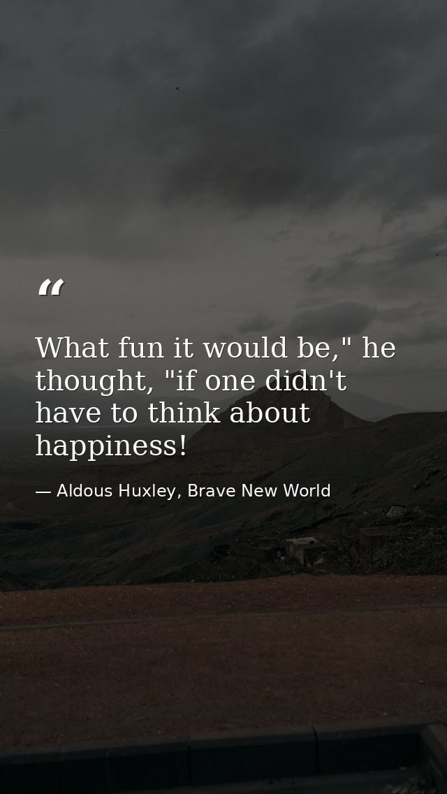 What fun it would be," he thought, "if one didn't have to think about happiness! — Aldous Huxley, Brave New World